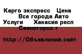 Карго экспресс › Цена ­ 100 - Все города Авто » Услуги   . Хакасия респ.,Саяногорск г.